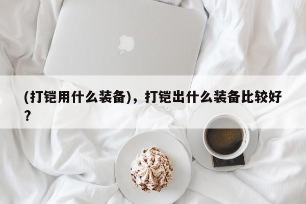(打铠用什么装备)，打铠出什么装备比较好?