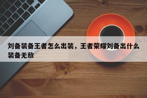 刘备装备王者怎么出装，王者荣耀刘备出什么装备无敌