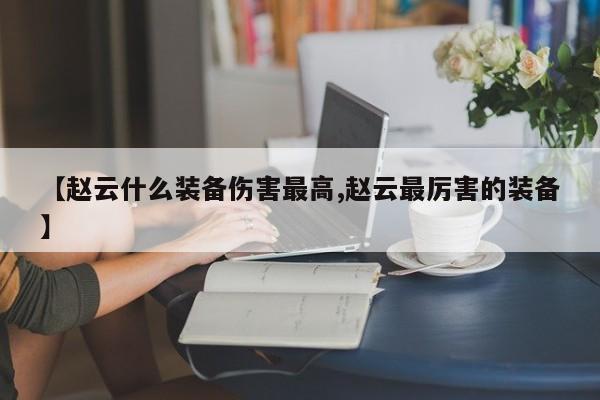 【赵云什么装备伤害最高,赵云最厉害的装备】
