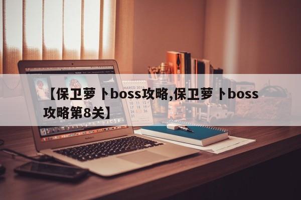 【保卫萝卜boss攻略,保卫萝卜boss攻略第8关】