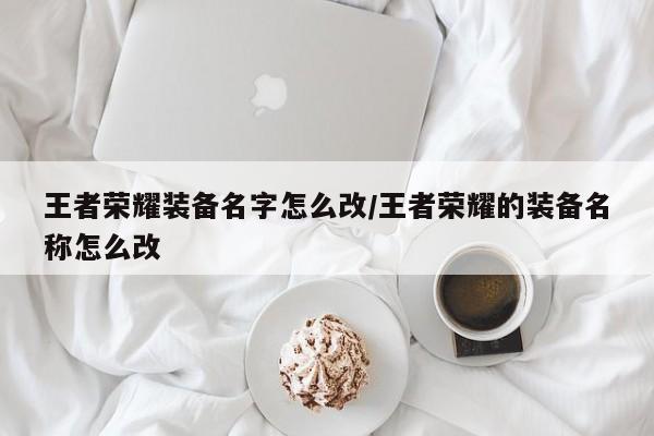 王者荣耀装备名字怎么改/王者荣耀的装备名称怎么改