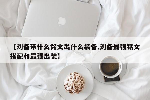 【刘备带什么铭文出什么装备,刘备最强铭文搭配和最强出装】
