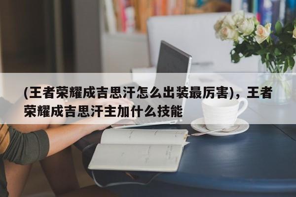 (王者荣耀成吉思汗怎么出装最厉害)，王者荣耀成吉思汗主加什么技能