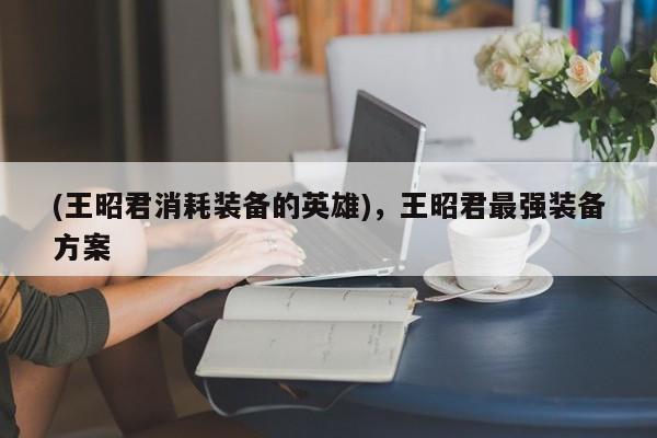 (王昭君消耗装备的英雄)，王昭君最强装备方案