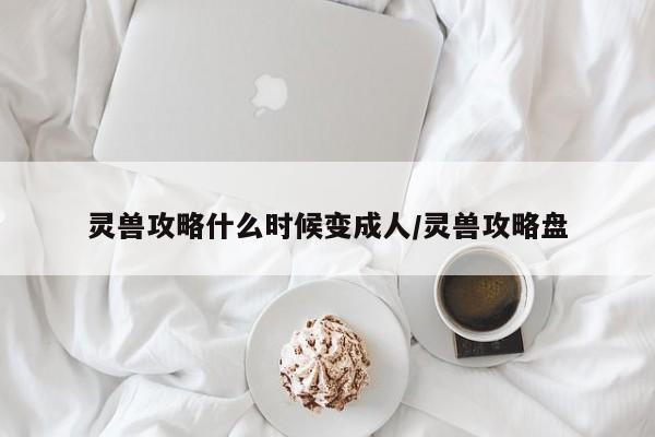 灵兽攻略什么时候变成人/灵兽攻略盘