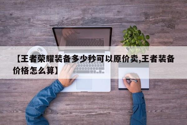 【王者荣耀装备多少秒可以原价卖,王者装备价格怎么算】