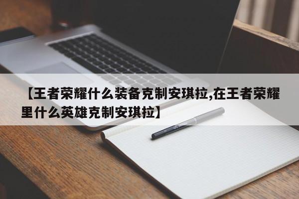 【王者荣耀什么装备克制安琪拉,在王者荣耀里什么英雄克制安琪拉】