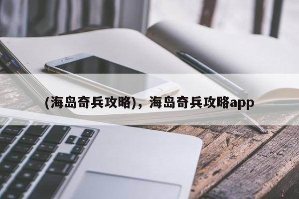 (海岛奇兵攻略)，海岛奇兵攻略app
