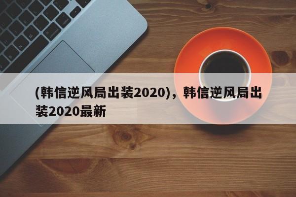 (韩信逆风局出装2020)，韩信逆风局出装2020最新