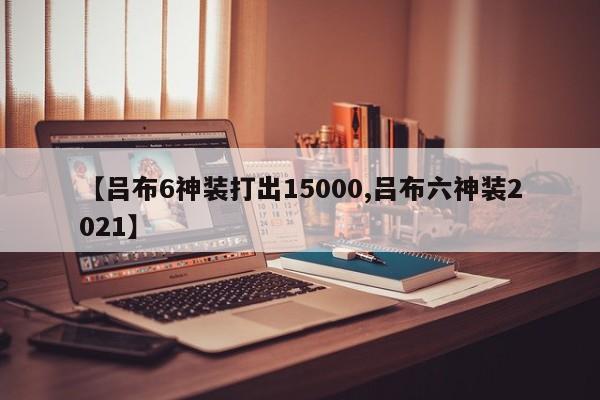 【吕布6神装打出15000,吕布六神装2021】