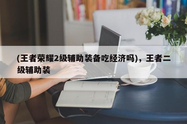 (王者荣耀2级辅助装备吃经济吗)，王者二级辅助装