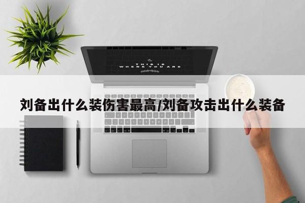 刘备出什么装伤害最高/刘备攻击出什么装备