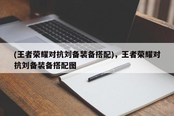 (王者荣耀对抗刘备装备搭配)，王者荣耀对抗刘备装备搭配图