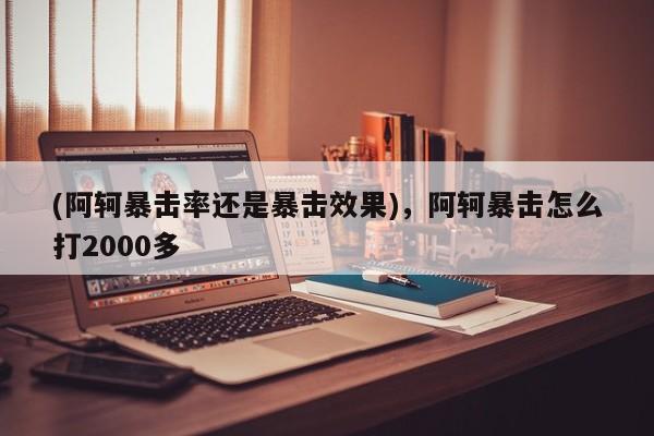 (阿轲暴击率还是暴击效果)，阿轲暴击怎么打2000多