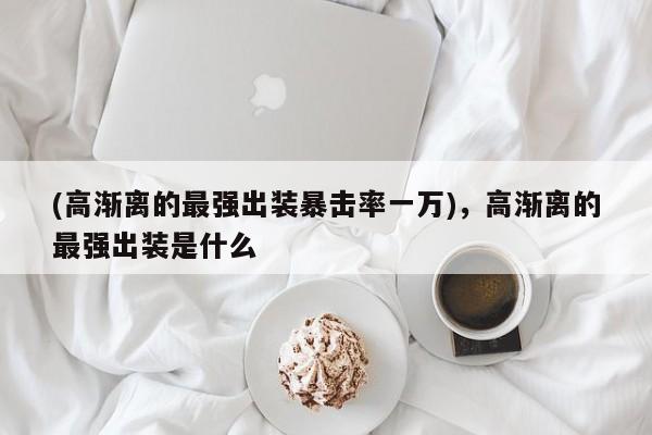 (高渐离的最强出装暴击率一万)，高渐离的最强出装是什么