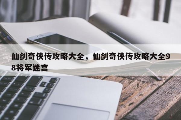 仙剑奇侠传攻略大全，仙剑奇侠传攻略大全98将军迷宫