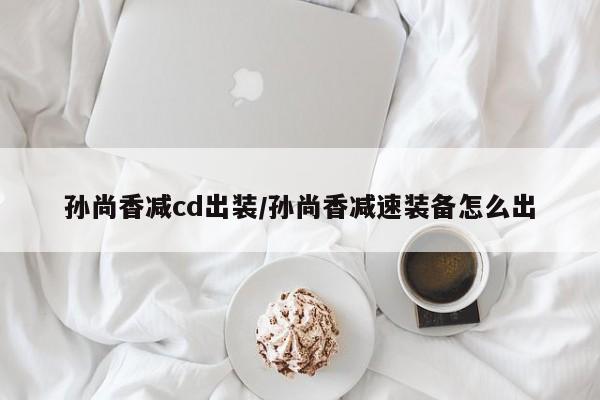 孙尚香减cd出装/孙尚香减速装备怎么出