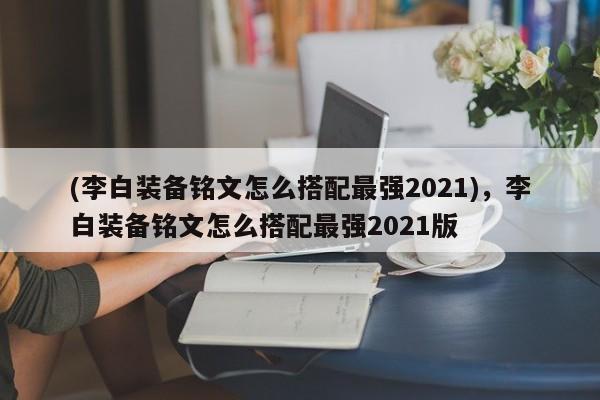 (李白装备铭文怎么搭配最强2021)，李白装备铭文怎么搭配最强2021版