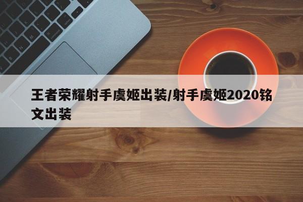 王者荣耀射手虞姬出装/射手虞姬2020铭文出装