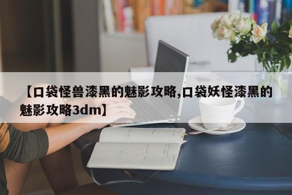 【口袋怪兽漆黑的魅影攻略,口袋妖怪漆黑的魅影攻略3dm】