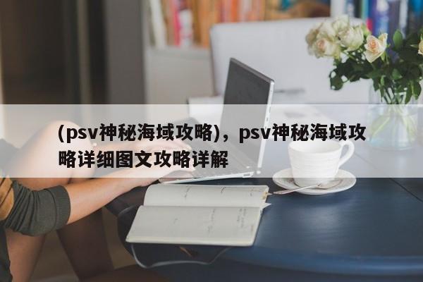 (psv神秘海域攻略)，psv神秘海域攻略详细图文攻略详解