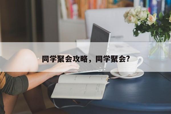 同学聚会攻略，同学聚会?
