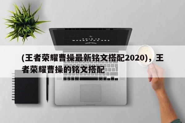 (王者荣耀曹操最新铭文搭配2020)，王者荣耀曹操的铭文搭配