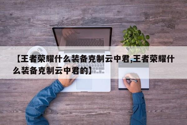 【王者荣耀什么装备克制云中君,王者荣耀什么装备克制云中君的】