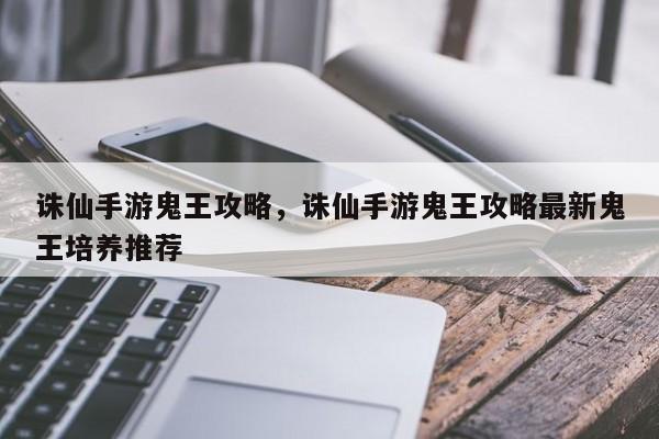 诛仙手游鬼王攻略，诛仙手游鬼王攻略最新鬼王培养推荐