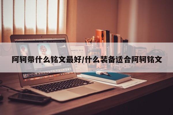 阿轲带什么铭文最好/什么装备适合阿轲铭文