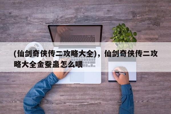 (仙剑奇侠传二攻略大全)，仙剑奇侠传二攻略大全金蚕蛊怎么喂