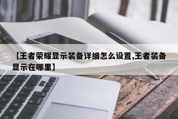 【王者荣耀显示装备详细怎么设置,王者装备显示在哪里】