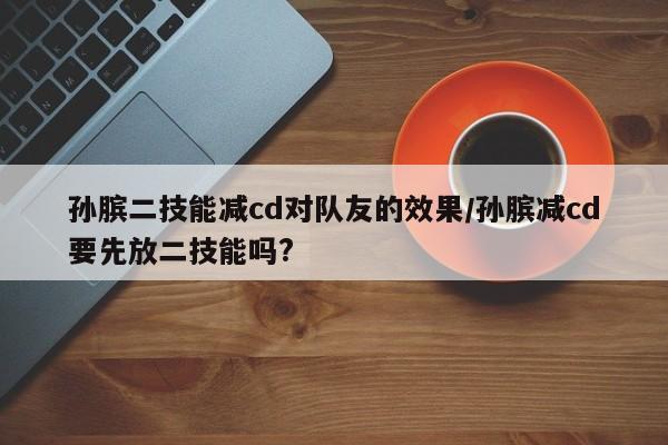 孙膑二技能减cd对队友的效果/孙膑减cd要先放二技能吗?