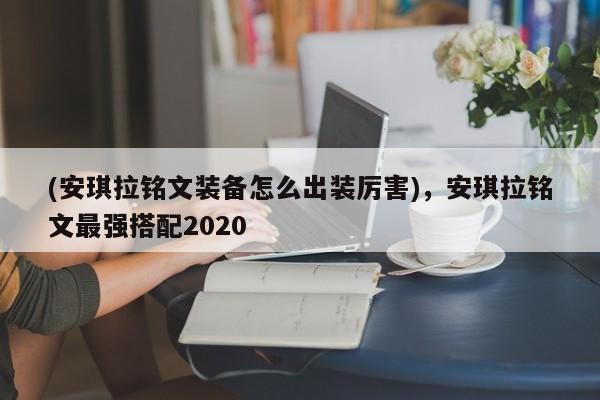 (安琪拉铭文装备怎么出装厉害)，安琪拉铭文最强搭配2020
