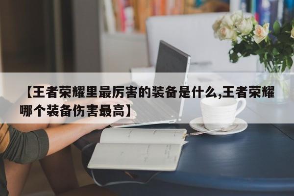 【王者荣耀里最厉害的装备是什么,王者荣耀哪个装备伤害最高】